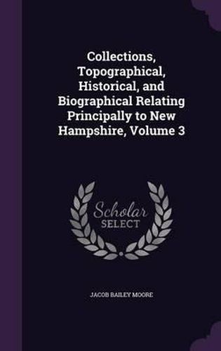 Cover image for Collections, Topographical, Historical, and Biographical Relating Principally to New Hampshire, Volume 3