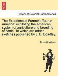 Cover image for The Experienced Farmer's Tour in America: Exhibiting the American System of Agriculture and Breeding of Cattle. to Which Are Added Sketches Published by J. B. Boadley.