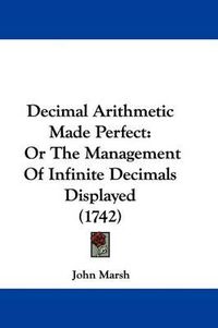 Cover image for Decimal Arithmetic Made Perfect: Or The Management Of Infinite Decimals Displayed (1742)