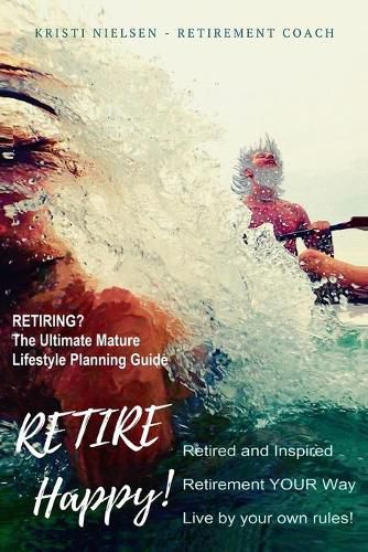 Cover image for Retire Happy! Retired and Inspired - Retirement YOUR Way, Live by Your Own Rules: The Ultimate Mature Life Planning Guide