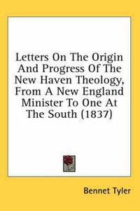 Cover image for Letters on the Origin and Progress of the New Haven Theology, from a New England Minister to One at the South (1837)