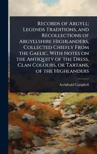 Cover image for Records of Argyll; Legends Traditions, and Recollections of Argyllshire Highlanders, Collected Chiefly From the Gaelic, With Notes on the Antiquity of the Dress, Clan Colours, or Tartans, of the Highlanders