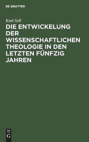 Die Entwickelung Der Wissenschaftlichen Theologie in Den Letzten Funfzig Jahren: Rede Beim Antritt Des Rektorats Der Universitat Bonn Am 18. Oktober 1912