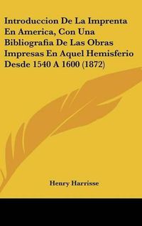 Cover image for Introduccion de La Imprenta En America, Con Una Bibliografia de Las Obras Impresas En Aquel Hemisferio Desde 1540 a 1600 (1872)