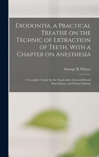 Cover image for Exodontia, a Practical Treatise on the Technic of Extraction of Teeth, With a Chapter on Anesthesia; a Complete Guide for the Exodontist, General Dental Practitioner, and Dental Student