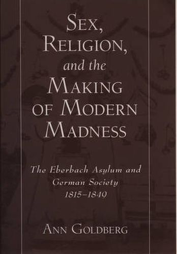 Cover image for Sex, Religion, and the Making of Modern Madness: The Eberbach Asylum and German Society 1815-1849