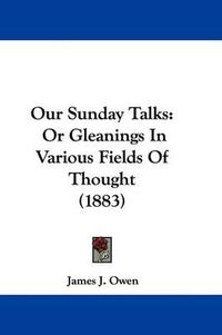 Cover image for Our Sunday Talks: Or Gleanings in Various Fields of Thought (1883)