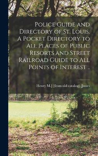 Cover image for Police Guide and Directory of St. Louis. A Pocket Directory to all Places of Public Resorts and Street Railroad Guide to all Points of Interest ..