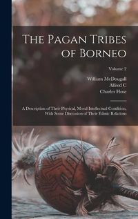 Cover image for The Pagan Tribes of Borneo; a Description of Their Physical, Moral Intellectual Condition, With Some Discussion of Their Ethnic Relations; Volume 2