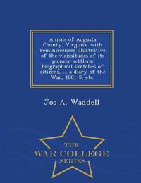 Cover image for Annals of Augusta County, Virginia, with Reminiscences Illustrative of the Vicissitudes of Its Pioneer Settlers: Biographical Sketches of Citizens, ... a Diary of the War, 1861-5, Etc. - War College Series