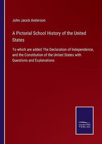 Cover image for A Pictorial School History of the United States: To which are added The Declaration of Independence, and the Constitution of the United States with Questions and Explanations