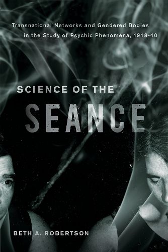Cover image for Science of the Seance: Transnational Networks and Gendered Bodies in the Study of Psychic Phenomena, 1918-40