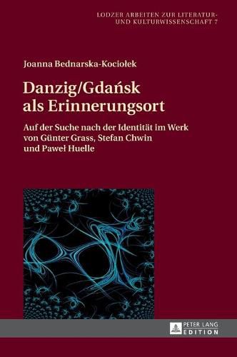 Danzig/Gda&#324;sk ALS Erinnerungsort: Auf Der Suche Nach Der Identitaet Im Werk Von Guenter Grass, Stefan Chwin Und Pawel Huelle