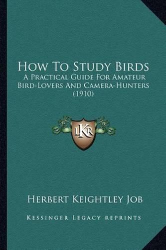 How to Study Birds How to Study Birds: A Practical Guide for Amateur Bird-Lovers and Camera-Huntersa Practical Guide for Amateur Bird-Lovers and Camera-Hunters (1910) (1910)