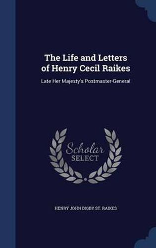 The Life and Letters of Henry Cecil Raikes: Late Her Majesty's Postmaster-General