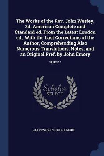 The Works of the REV. John Wesley. 3D. American Complete and Standard Ed. from the Latest London Ed., with the Last Corrections of the Author, Comprehending Also Numerous Translations, Notes, and an Original Pref. by John Emory; Volume 7