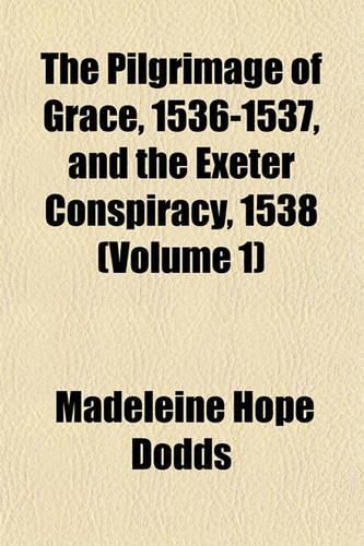 The Pilgrimage of Grace, 1536-1537, and the Exeter Conspiracy, 1538 (Volume 1)