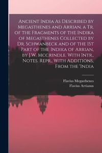 Cover image for Ancient India As Described by Megasthenes and Arrian, a Tr. of the Fragments of the Indika of Megasthenes Collected by Dr. Schwanbeck and of the 1St Part of the Indika of Arrian, by J.W. Mccrindle. With Intr., Notes. Repr., With Additions, From the 'india