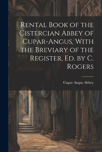 Cover image for Rental Book of the Cistercian Abbey of Cupar-Angus, With the Breviary of the Register, Ed. by C. Rogers