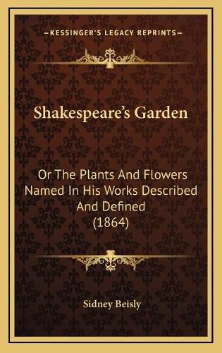 Cover image for Shakespeare's Garden: Or the Plants and Flowers Named in His Works Described and Defined (1864)