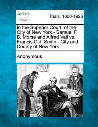 Cover image for In the Superior Court, of the City of New York - Samuel F. B. Morse and Alfred Vail vs. Francis O.J. Smith - City and County of New York