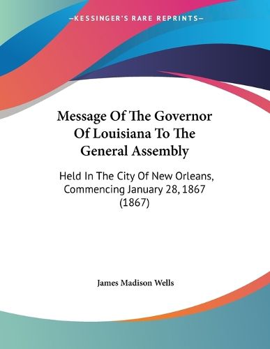 Cover image for Message of the Governor of Louisiana to the General Assembly: Held in the City of New Orleans, Commencing January 28, 1867 (1867)