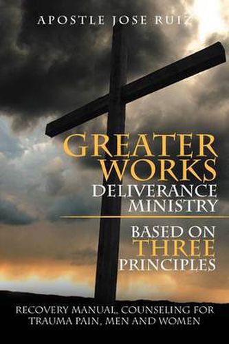 Cover image for Greater Works Deliverance Ministry Based on Three Principles: Recovery Manual, Counseling for Trauma Pain, Men and Women