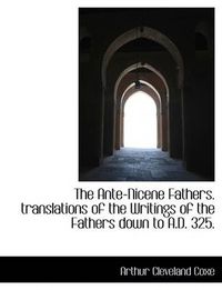 Cover image for The Ante-Nicene Fathers. Translations of the Writings of the Fathers Down to A.D. 325.