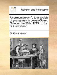 Cover image for A Sermon Preach'd to a Society of Young Men in Jewen-Street, October the 20th. 1719. ... by B. Grosvenor.