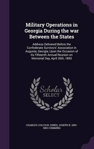 Military Operations in Georgia During the War Between the States: Address Delivered Before the Confederate Survivors' Association in Augusta, Georgia, Upon the Occasion of Its Fifteenth Annual Reunion on Memorial Day, April 26th, 1893