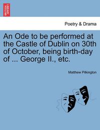 Cover image for An Ode to Be Performed at the Castle of Dublin on 30th of October, Being Birth-Day of ... George II., Etc.