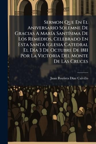 Cover image for Sermon Que En El Aniversario Solemne de Gracias a Mar a Sant Sima de Los Remedios, Celebrado En Esta Santa Iglesia Catedral El D a 3 de Octubre de 1811 Por La Victoria del Monte de Las Cruces