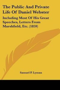 Cover image for The Public and Private Life of Daniel Webster: Including Most of His Great Speeches, Letters from Marshfield, Etc. (1859)