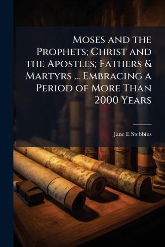 Cover image for Moses and the Prophets; Christ and the Apostles; Fathers & Martyrs ... Embracing a Period of More Than 2000 Years
