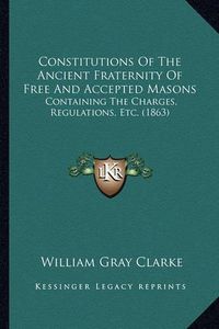 Cover image for Constitutions of the Ancient Fraternity of Free and Accepted Masons: Containing the Charges, Regulations, Etc. (1863)