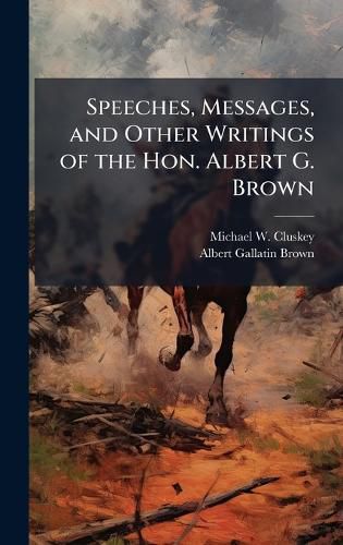 Cover image for Speeches, Messages, and Other Writings of the Hon. Albert G. Brown