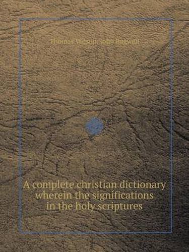 Cover image for A Complete Christian Dictionary Wherein the Significations in the Holy Scriptures