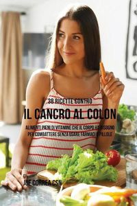 Cover image for 38 Ricette Contro Il Cancro Al Colon: Alimenti Pieni Di Vitamine Che Il Corpo Ha Bisogno Per Combattere Senza Usare Farmaci O Pillole