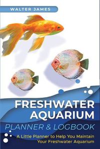 Cover image for Freshwater Aquarium Planner & Logbook: A Little Planner to Help You Maintain Your Freshwater Aquarium