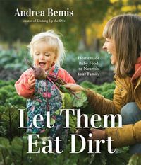 Cover image for Let Them Eat Dirt: Homegrown Recipes to Feed Your Infant and Toddler