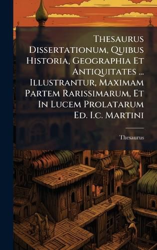 Cover image for Thesaurus Dissertationum, Quibus Historia, Geographia Et Antiquitates ... Illustrantur, Maximam Partem Rarissimarum, Et In Lucem Prolatarum Ed. I.c. Martini