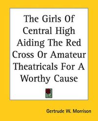 Cover image for The Girls Of Central High Aiding The Red Cross Or Amateur Theatricals For A Worthy Cause