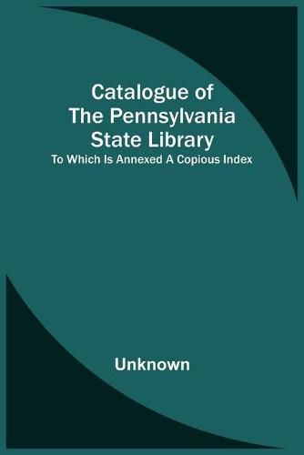 Catalogue Of The Pennsylvania State Library; To Which Is Annexed A Copious Index