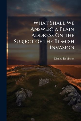 Cover image for What Shall We Answer? a Plain Address On the Subject of the Romish Invasion