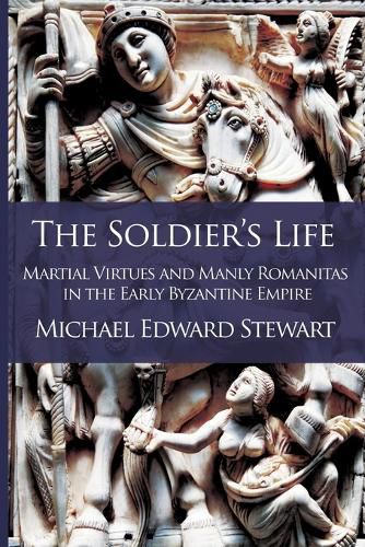 Cover image for The Soldier's Life: Martial Virtues and Manly Romanitas in the Early Byzantine Empire