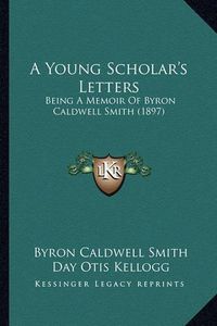 Cover image for A Young Scholar's Letters: Being a Memoir of Byron Caldwell Smith (1897)