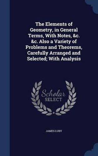 Cover image for The Elements of Geometry, in General Terms, with Notes, &c. &c. Also a Variety of Problems and Theorems, Carefully Arranged and Selected; With Analysis