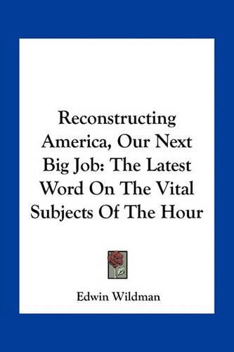 Reconstructing America, Our Next Big Job: The Latest Word on the Vital Subjects of the Hour