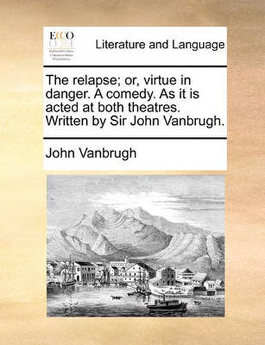 Cover image for The Relapse; Or, Virtue in Danger. a Comedy. as It Is Acted at Both Theatres. Written by Sir John Vanbrugh.