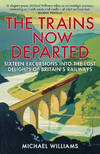 Cover image for The Trains Now Departed: Sixteen Excursions into the Lost Delights of Britain's Railways
